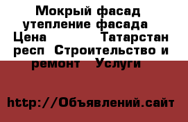 Мокрый фасад, утепление фасада › Цена ­ 1 800 - Татарстан респ. Строительство и ремонт » Услуги   